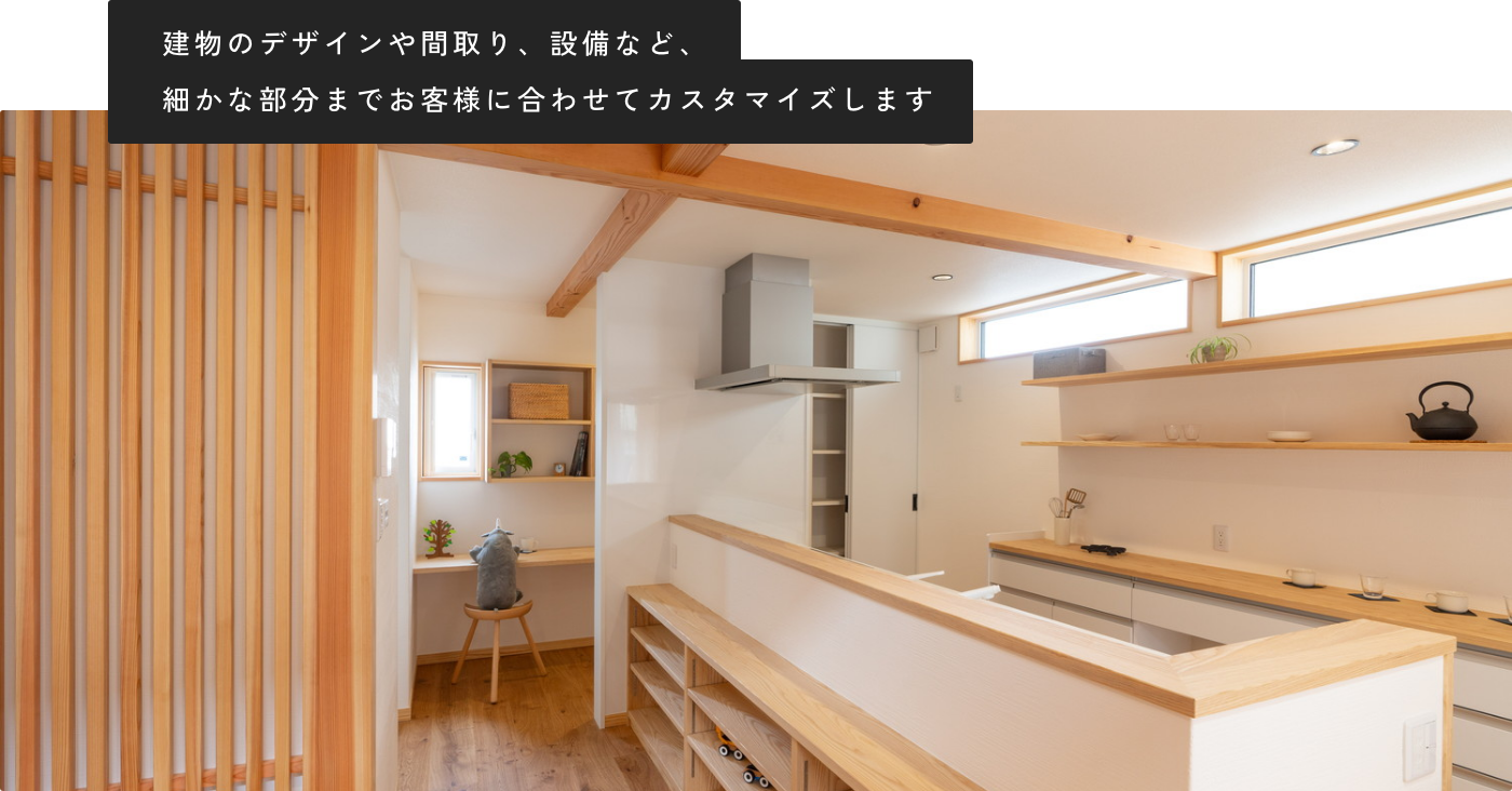 建物のデザインや間取り、設備など、細かな部分までお客様に合わせてカスタマイズします